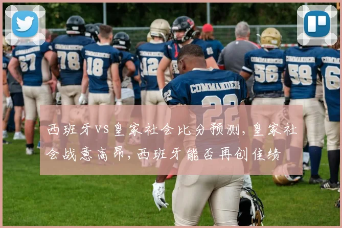 西班牙vs皇家社会比分预测,皇家社会战意高昂,西班牙能否再创佳绩