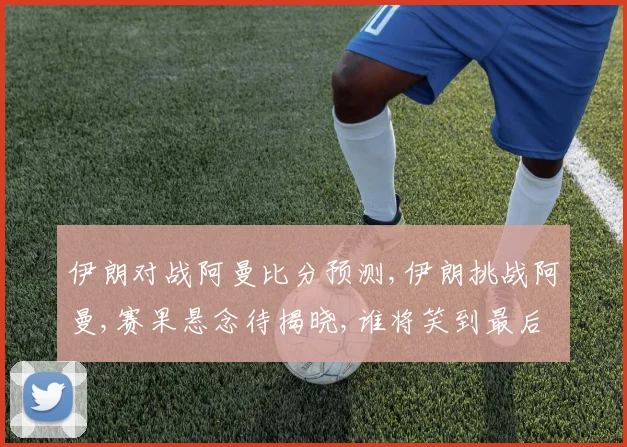 伊朗对战阿曼比分预测,伊朗挑战阿曼,赛果悬念待揭晓,谁将笑到最后