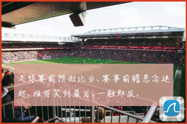足球赛前预测比分,赛事前瞻悬念迭起,谁将笑到最后,一触即发,