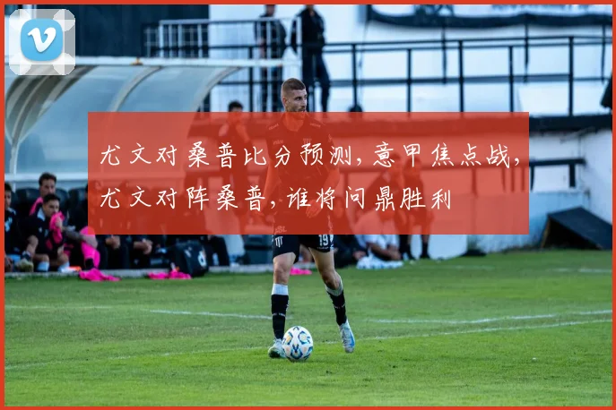 尤文对桑普比分预测,意甲焦点战,尤文对阵桑普,谁将问鼎胜利